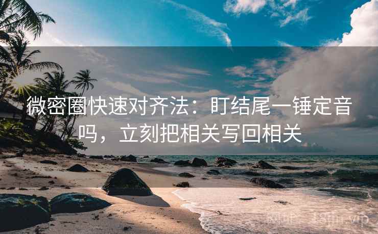 微密圈快速对齐法：盯结尾一锤定音吗，立刻把相关写回相关