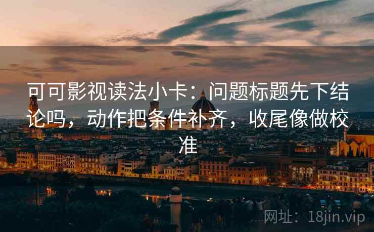 可可影视读法小卡：问题标题先下结论吗，动作把条件补齐，收尾像做校准