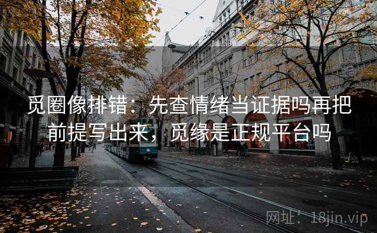 觅圈像排错：先查情绪当证据吗再把前提写出来，觅缘是正规平台吗