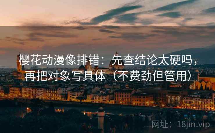 樱花动漫像排错：先查结论太硬吗，再把对象写具体（不费劲但管用）