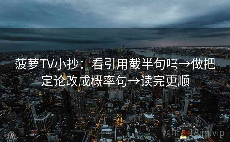 菠萝TV小抄：看引用截半句吗→做把定论改成概率句→读完更顺