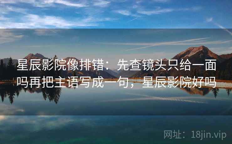 星辰影院像排错：先查镜头只给一面吗再把主语写成一句，星辰影院好吗