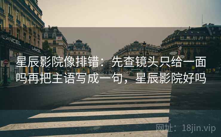 星辰影院像排错：先查镜头只给一面吗再把主语写成一句，星辰影院好吗