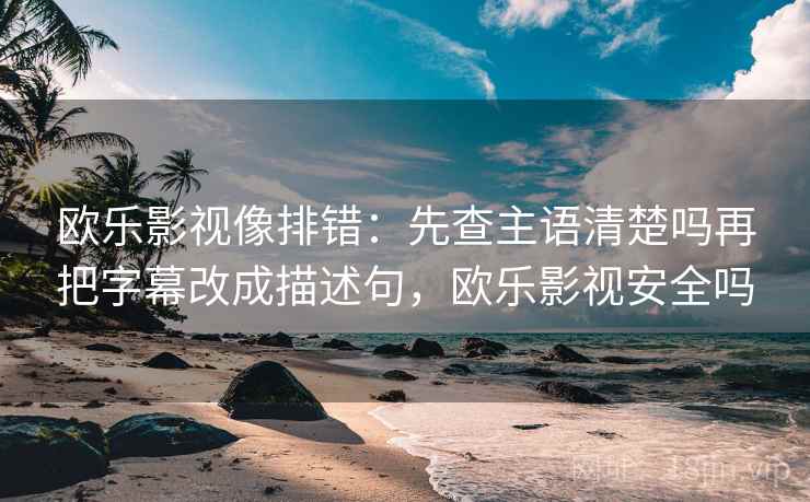 欧乐影视像排错：先查主语清楚吗再把字幕改成描述句，欧乐影视安全吗