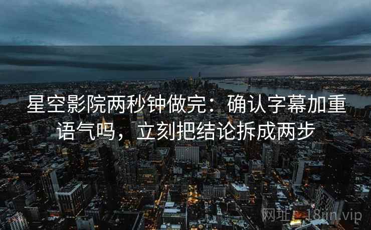 星空影院两秒钟做完：确认字幕加重语气吗，立刻把结论拆成两步
