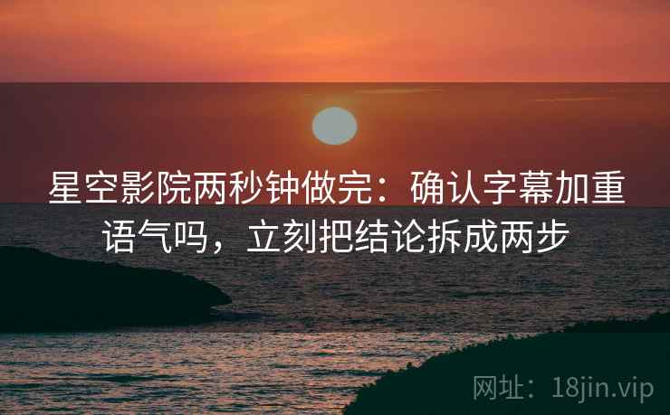 星空影院两秒钟做完：确认字幕加重语气吗，立刻把结论拆成两步