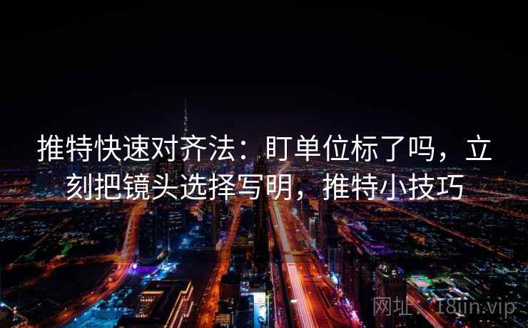 推特快速对齐法：盯单位标了吗，立刻把镜头选择写明，推特小技巧