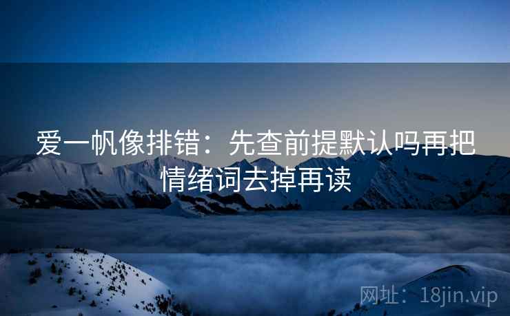 爱一帆像排错：先查前提默认吗再把情绪词去掉再读