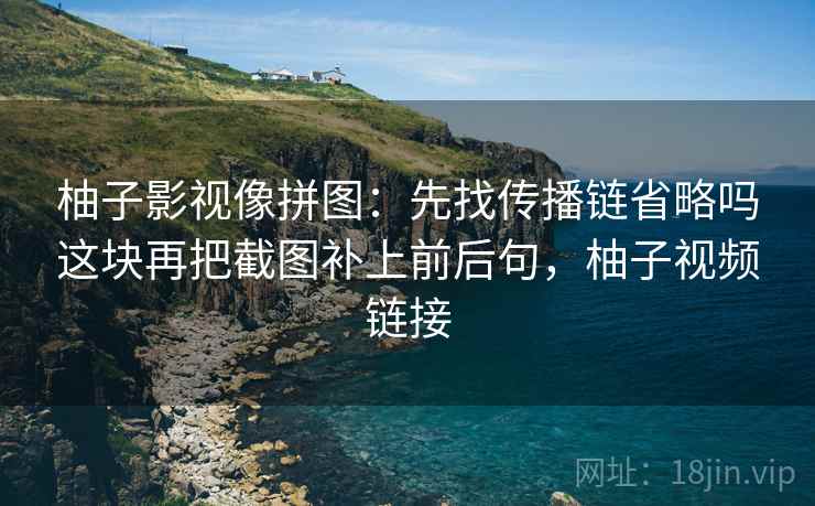 柚子影视像拼图：先找传播链省略吗这块再把截图补上前后句，柚子视频链接