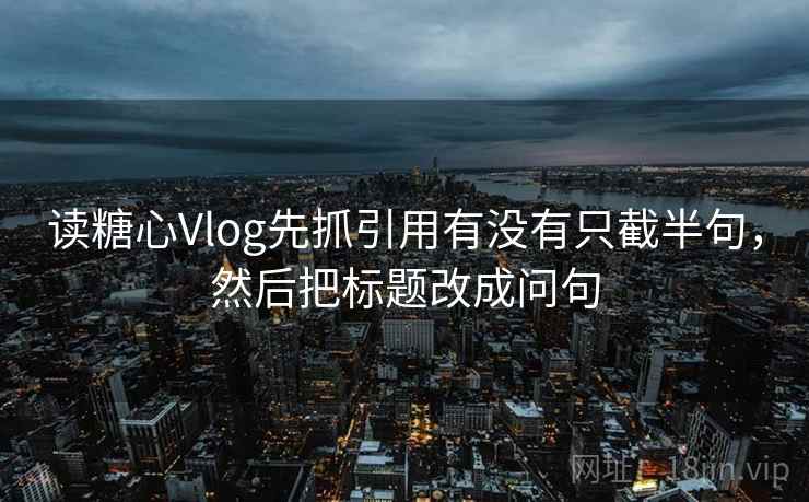 读糖心Vlog先抓引用有没有只截半句，然后把标题改成问句