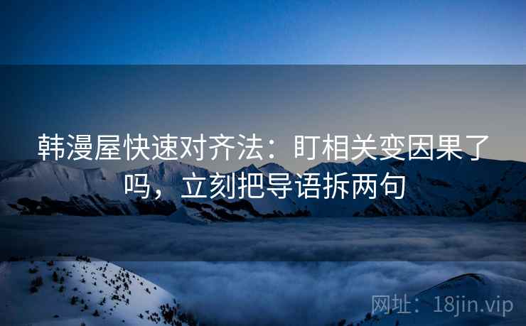 韩漫屋快速对齐法：盯相关变因果了吗，立刻把导语拆两句