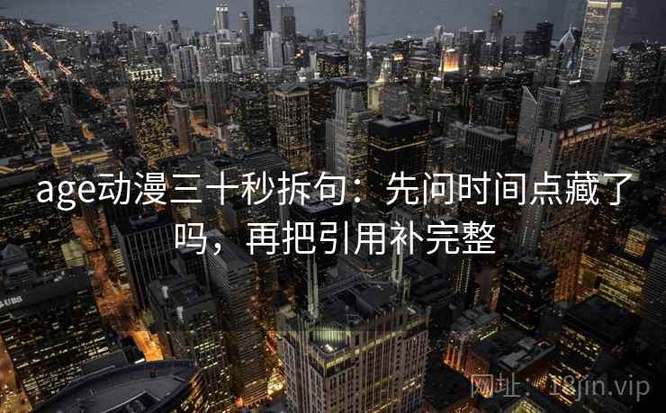 age动漫三十秒拆句：先问时间点藏了吗，再把引用补完整