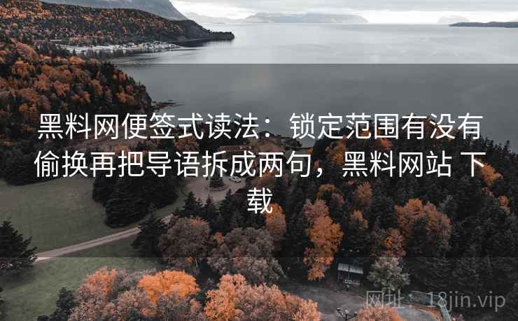 黑料网便签式读法：锁定范围有没有偷换再把导语拆成两句，黑料网站 下载
