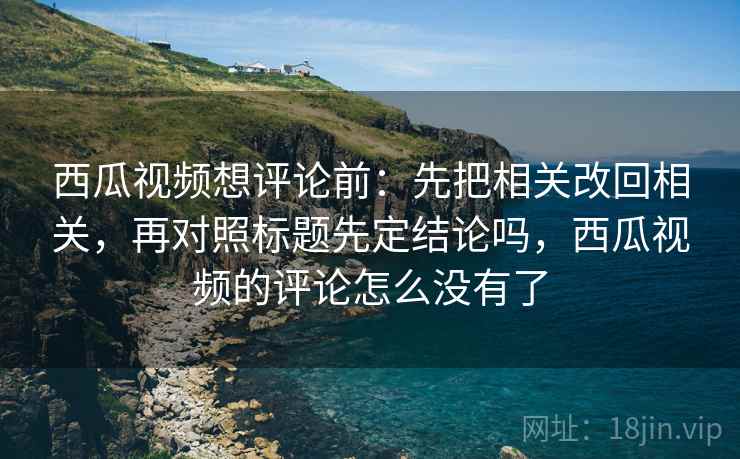 西瓜视频想评论前：先把相关改回相关，再对照标题先定结论吗，西瓜视频的评论怎么没有了