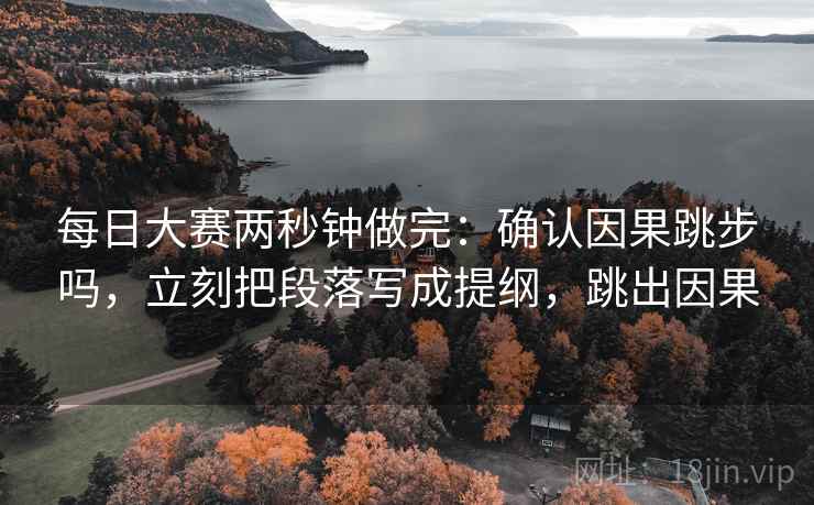 每日大赛两秒钟做完：确认因果跳步吗，立刻把段落写成提纲，跳出因果