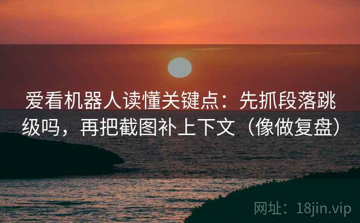 爱看机器人读懂关键点：先抓段落跳级吗，再把截图补上下文（像做复盘）