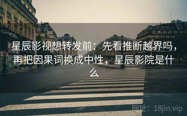 星辰影视想转发前：先看推断越界吗，再把因果词换成中性，星辰影院是什么