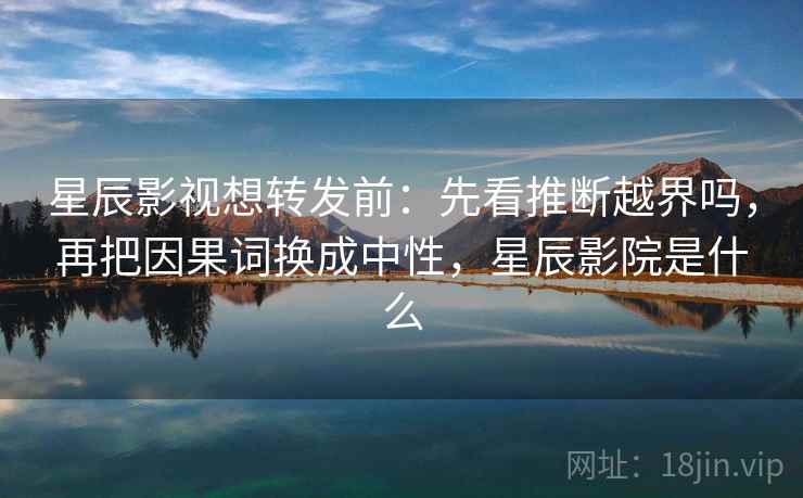 星辰影视想转发前：先看推断越界吗，再把因果词换成中性，星辰影院是什么