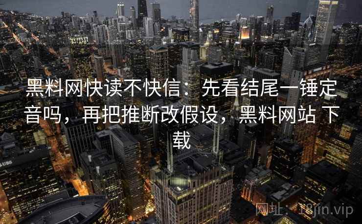 黑料网快读不快信：先看结尾一锤定音吗，再把推断改假设，黑料网站 下载