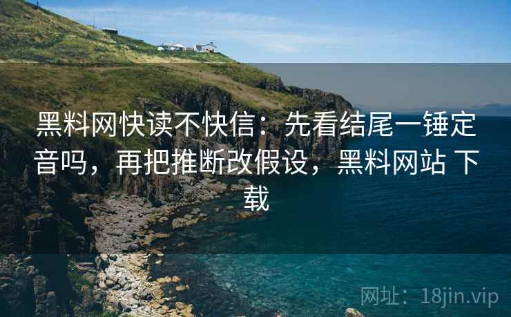 黑料网快读不快信：先看结尾一锤定音吗，再把推断改假设，黑料网站 下载