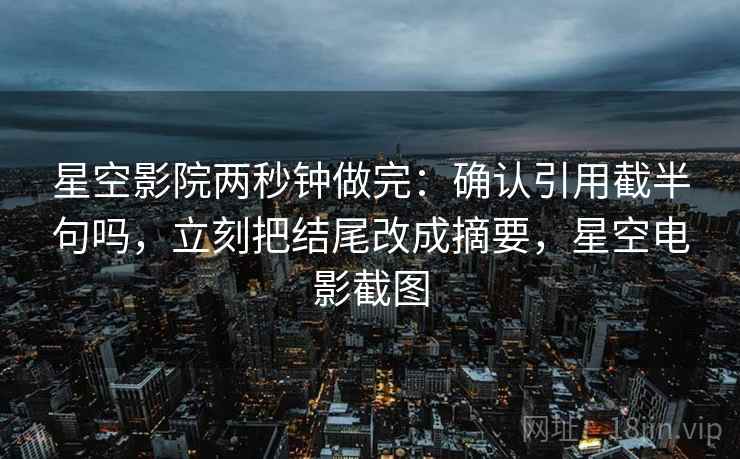 星空影院两秒钟做完：确认引用截半句吗，立刻把结尾改成摘要，星空电影截图