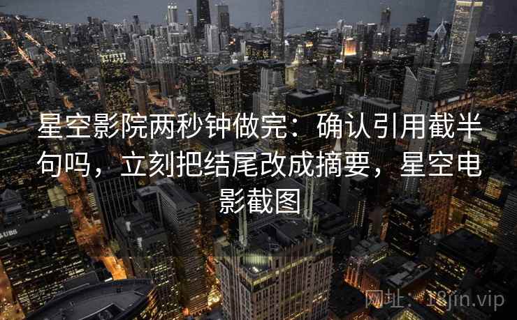 星空影院两秒钟做完：确认引用截半句吗，立刻把结尾改成摘要，星空电影截图