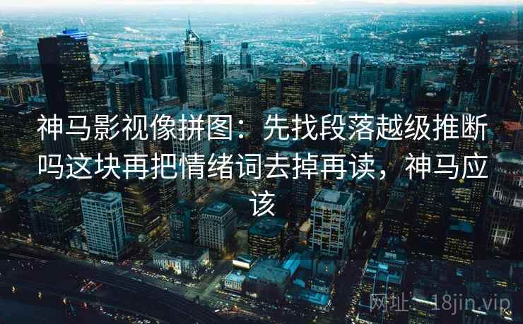 神马影视像拼图：先找段落越级推断吗这块再把情绪词去掉再读，神马应该
