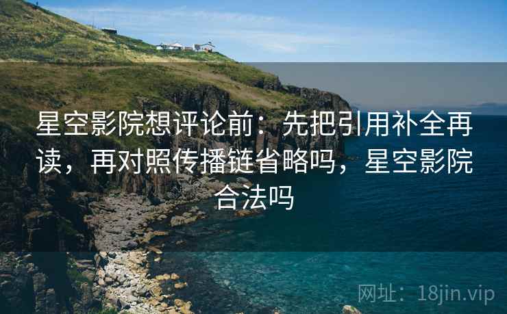 星空影院想评论前：先把引用补全再读，再对照传播链省略吗，星空影院合法吗