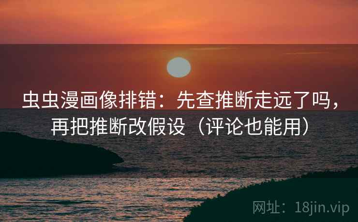 虫虫漫画像排错：先查推断走远了吗，再把推断改假设（评论也能用）