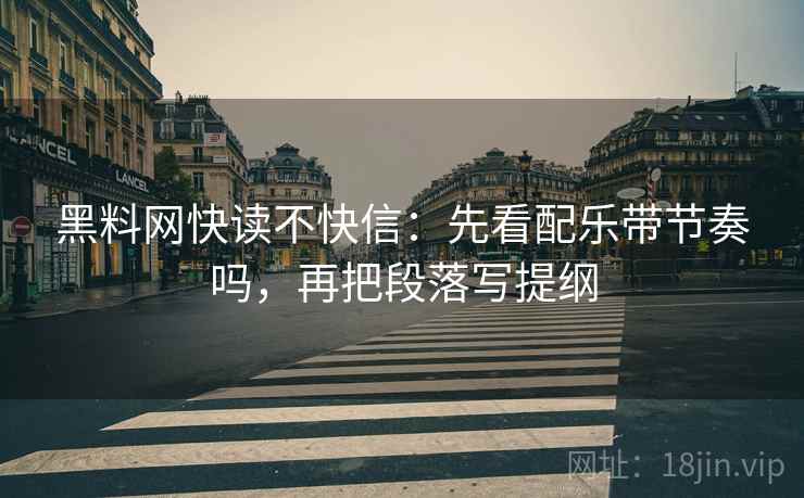 黑料网快读不快信：先看配乐带节奏吗，再把段落写提纲