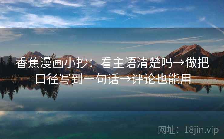 香蕉漫画小抄：看主语清楚吗→做把口径写到一句话→评论也能用
