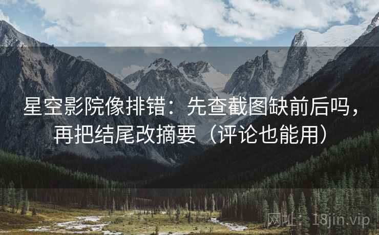 星空影院像排错：先查截图缺前后吗，再把结尾改摘要（评论也能用）