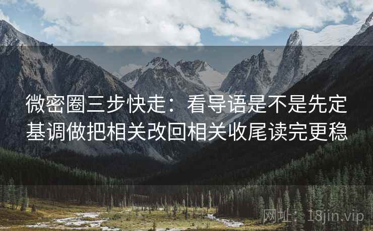微密圈三步快走：看导语是不是先定基调做把相关改回相关收尾读完更稳