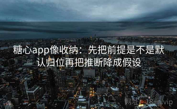 糖心app像收纳：先把前提是不是默认归位再把推断降成假设