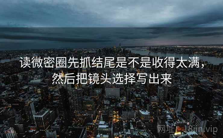 读微密圈先抓结尾是不是收得太满，然后把镜头选择写出来