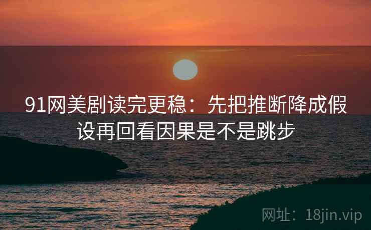 91网美剧读完更稳：先把推断降成假设再回看因果是不是跳步