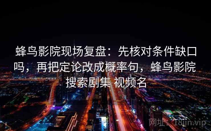 蜂鸟影院现场复盘：先核对条件缺口吗，再把定论改成概率句，蜂鸟影院 搜索剧集 视频名