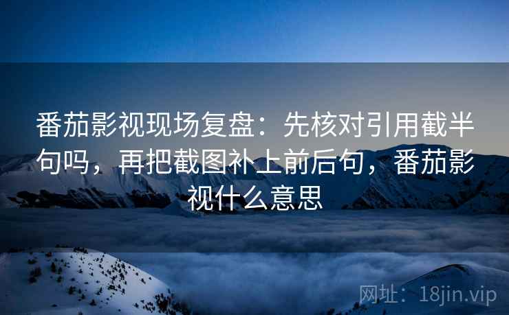 番茄影视现场复盘：先核对引用截半句吗，再把截图补上前后句，番茄影视什么意思