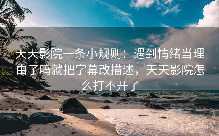 天天影院一条小规则：遇到情绪当理由了吗就把字幕改描述，天天影院怎么打不开了