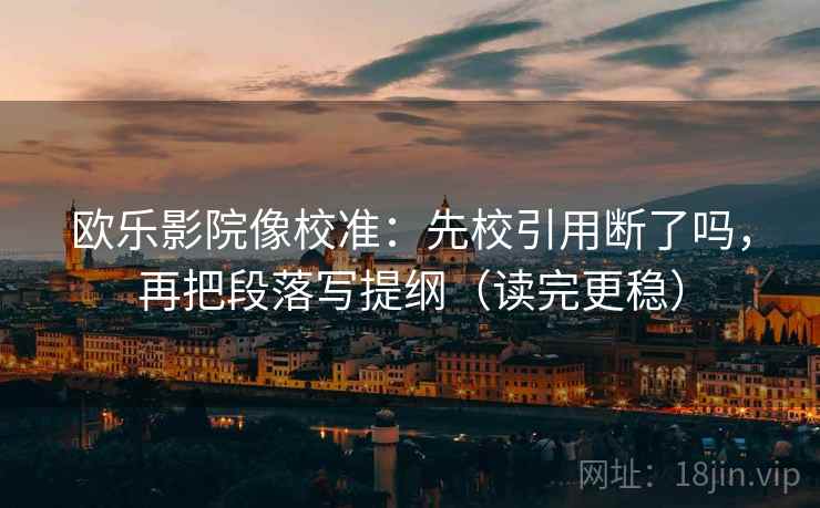 欧乐影院像校准：先校引用断了吗，再把段落写提纲（读完更稳）