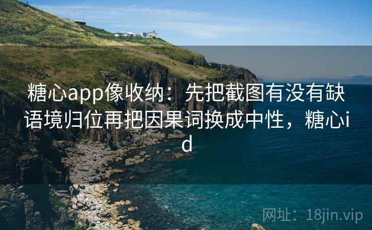 糖心app像收纳：先把截图有没有缺语境归位再把因果词换成中性，糖心id