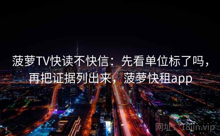 菠萝TV快读不快信：先看单位标了吗，再把证据列出来，菠萝快租app