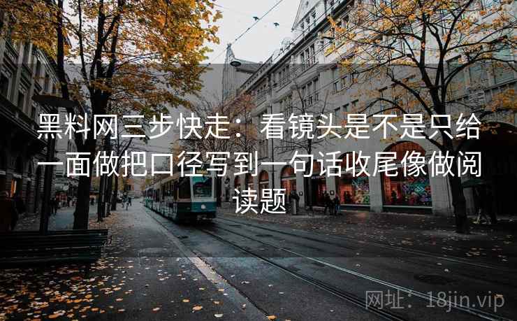 黑料网三步快走：看镜头是不是只给一面做把口径写到一句话收尾像做阅读题