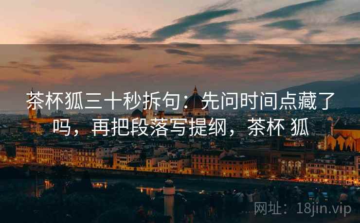 茶杯狐三十秒拆句：先问时间点藏了吗，再把段落写提纲，茶杯 狐