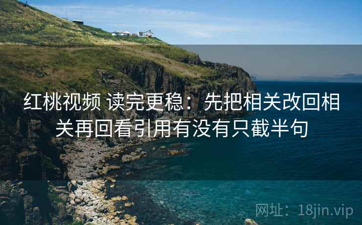 红桃视频 读完更稳：先把相关改回相关再回看引用有没有只截半句