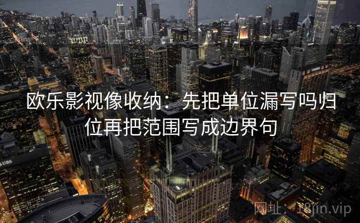 欧乐影视像收纳：先把单位漏写吗归位再把范围写成边界句