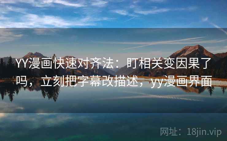 YY漫画快速对齐法：盯相关变因果了吗，立刻把字幕改描述，yy漫画界面