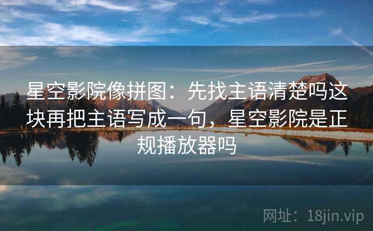 星空影院像拼图：先找主语清楚吗这块再把主语写成一句，星空影院是正规播放器吗
