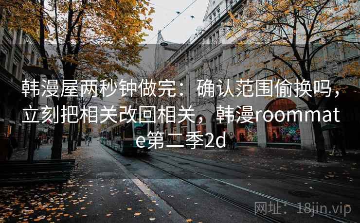 韩漫屋两秒钟做完：确认范围偷换吗，立刻把相关改回相关，韩漫roommate第二季2d