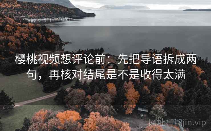 樱桃视频想评论前：先把导语拆成两句，再核对结尾是不是收得太满